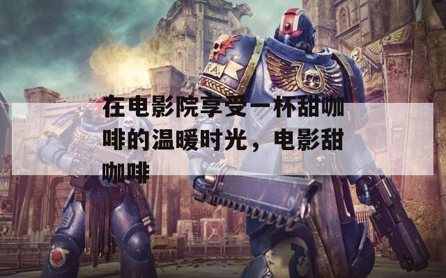 在电影院享受一杯甜咖啡的温暖时光，电影甜咖啡