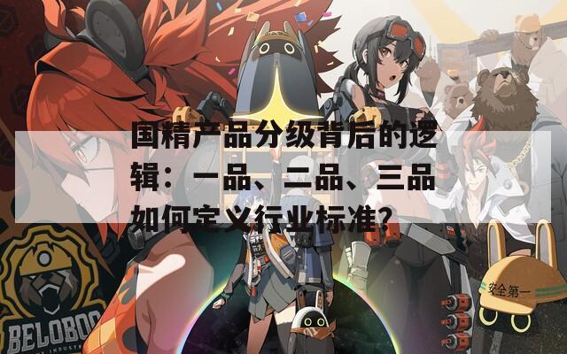 国精产品分级背后的逻辑：一品、二品、三品如何定义行业标准？