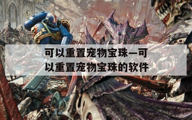 可以重置宠物宝珠—可以重置宠物宝珠的软件