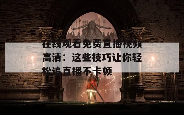 在线观看免费直播视频高清：这些技巧让你轻松追直播不卡顿