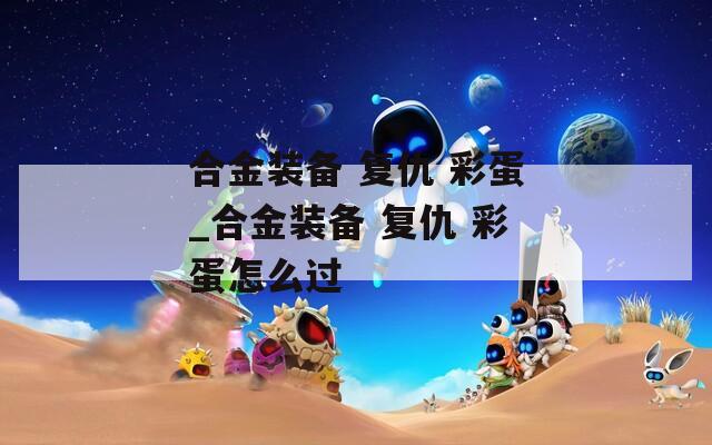 合金装备 复仇 彩蛋_合金装备 复仇 彩蛋怎么过