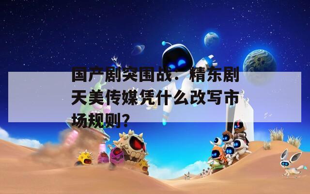 国产剧突围战：精东剧天美传媒凭什么改写市场规则？