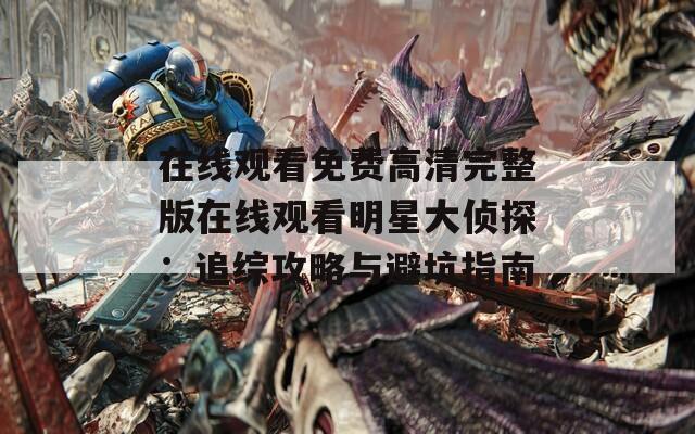 在线观看免费高清完整版在线观看明星大侦探：追综攻略与避坑指南