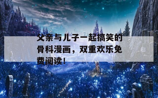 父亲与儿子一起搞笑的骨科漫画，双重欢乐免费阅读！