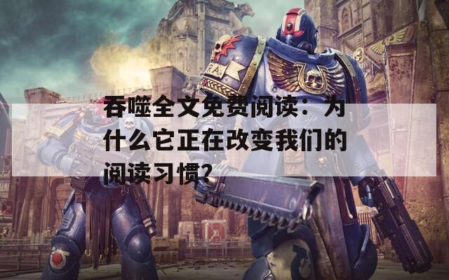 吞噬全文免费阅读：为什么它正在改变我们的阅读习惯？