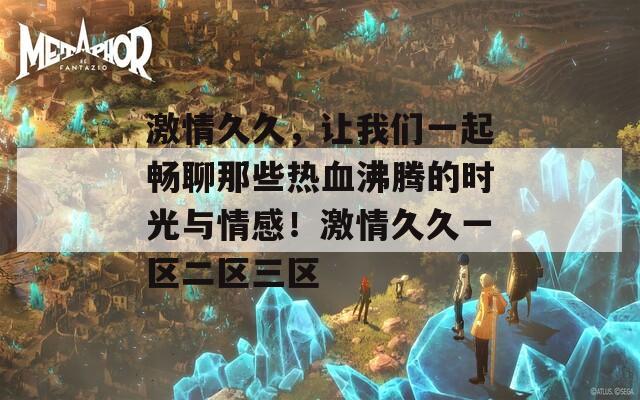 激情久久，让我们一起畅聊那些热血沸腾的时光与情感！激情久久一区二区三区