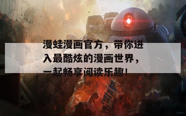漫蛙漫画官方，带你进入最酷炫的漫画世界，一起畅享阅读乐趣！