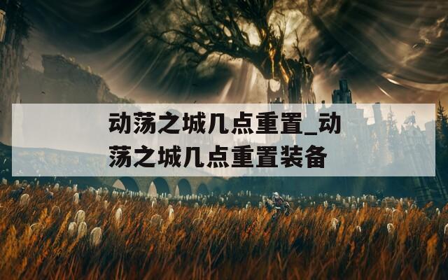 动荡之城几点重置_动荡之城几点重置装备