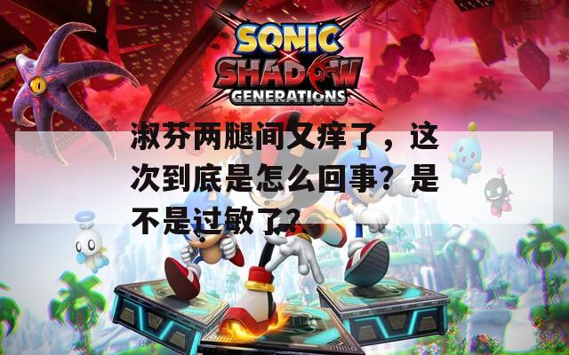 淑芬两腿间又痒了，这次到底是怎么回事？是不是过敏了？