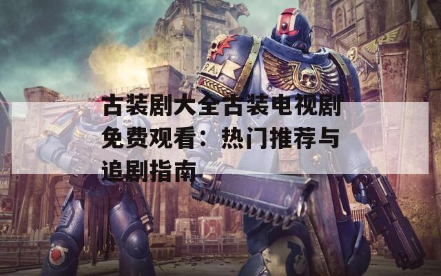 古装剧大全古装电视剧免费观看：热门推荐与追剧指南