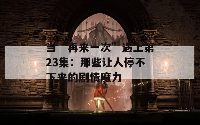 当“再来一次”遇上第23集：那些让人停不下来的剧情魔力
