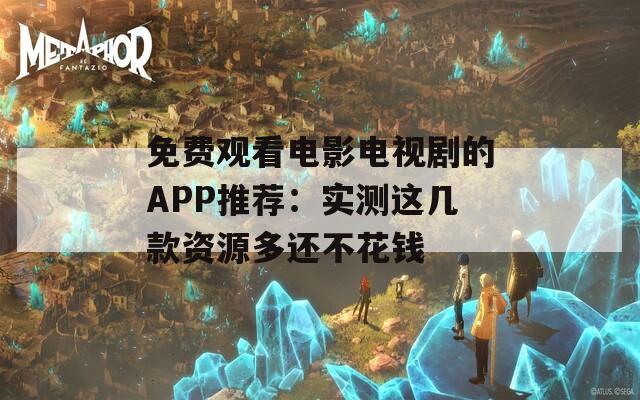 免费观看电影电视剧的APP推荐：实测这几款资源多还不花钱