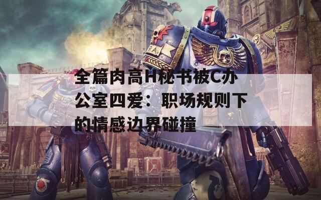 全篇肉高H秘书被C办公室四爱：职场规则下的情感边界碰撞