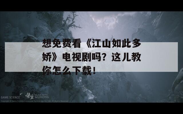 想免费看《江山如此多娇》电视剧吗？这儿教你怎么下载！