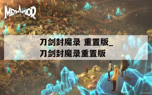 刀剑封魔录 重置版_刀剑封魔录重置版