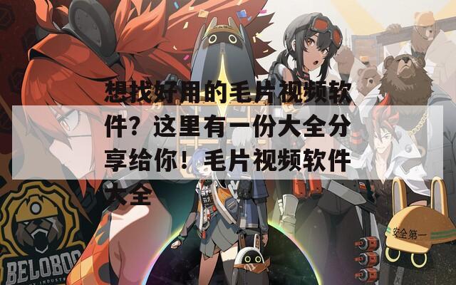想找好用的毛片视频软件？这里有一份大全分享给你！毛片视频软件大全