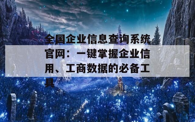 全国企业信息查询系统官网：一键掌握企业信用、工商数据的必备工具