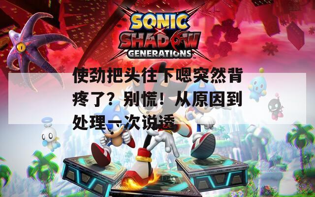 使劲把头往下嗯突然背疼了？别慌！从原因到处理一次说透