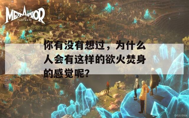 你有没有想过，为什么人会有这样的欲火焚身的感觉呢？