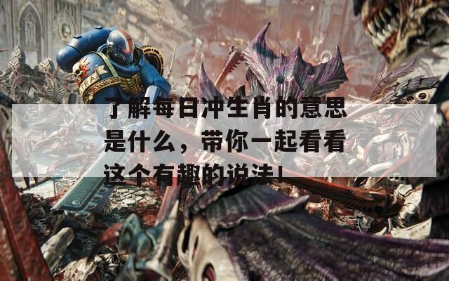 了解每日冲生肖的意思是什么，带你一起看看这个有趣的说法！