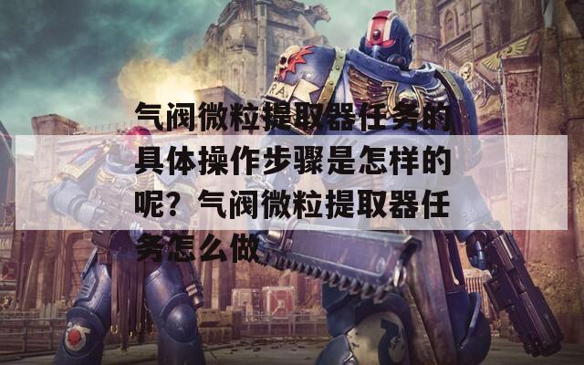 气阀微粒提取器任务的具体操作步骤是怎样的呢？气阀微粒提取器任务怎么做