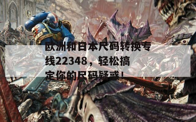 欧洲和日本尺码转换专线22348，轻松搞定你的尺码疑惑！