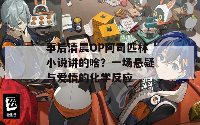 事后清晨OP阿司匹林小说讲的啥？一场悬疑与爱情的化学反应