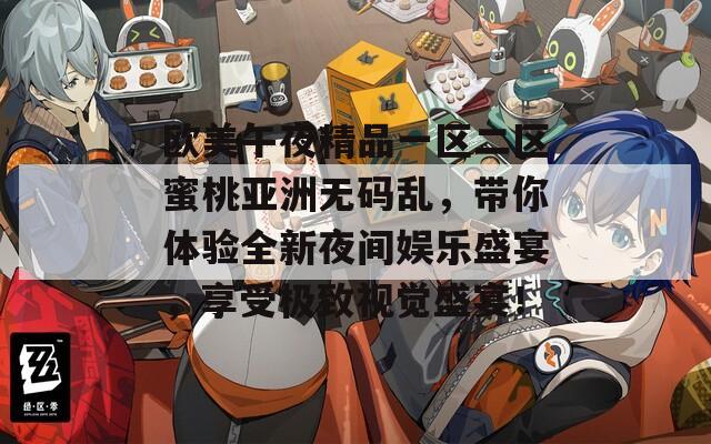 欧美午夜精品一区二区蜜桃亚洲无码乱，带你体验全新夜间娱乐盛宴，享受极致视觉盛宴！