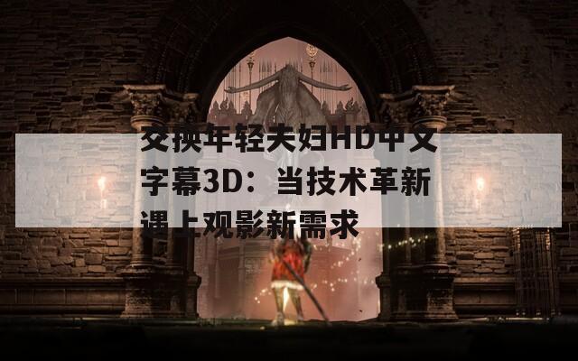 交换年轻夫妇HD中文字幕3D：当技术革新遇上观影新需求