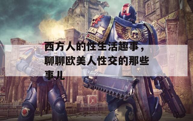 西方人的性生活趣事，聊聊欧美人性交的那些事儿