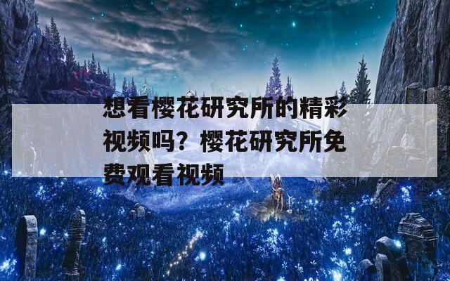 想看樱花研究所的精彩视频吗？樱花研究所免费观看视频