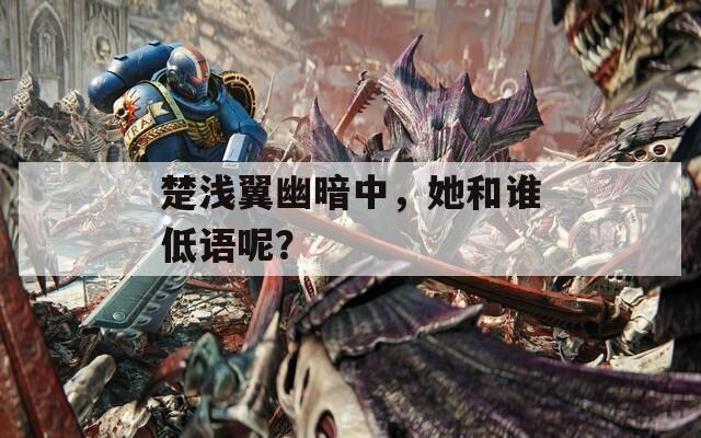 楚浅翼幽暗中，她和谁低语呢？
