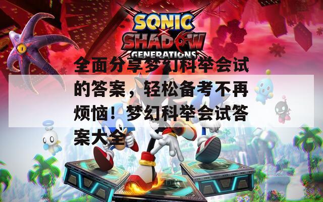 全面分享梦幻科举会试的答案，轻松备考不再烦恼！梦幻科举会试答案大全
