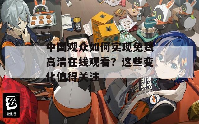 中国观众如何实现免费高清在线观看？这些变化值得关注