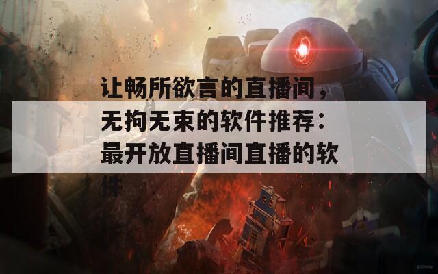 让畅所欲言的直播间，无拘无束的软件推荐：最开放直播间直播的软件