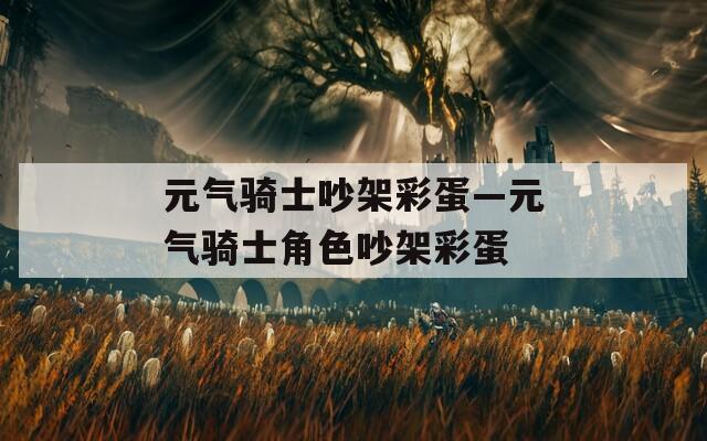 元气骑士吵架彩蛋—元气骑士角色吵架彩蛋