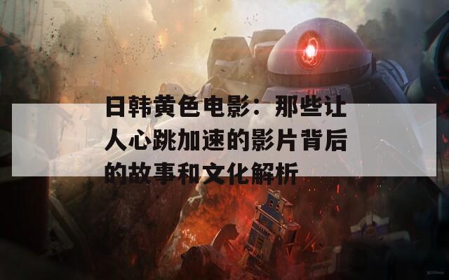 日韩黄色电影：那些让人心跳加速的影片背后的故事和文化解析