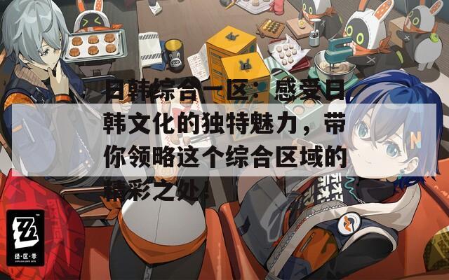日韩综合一区：感受日韩文化的独特魅力，带你领略这个综合区域的精彩之处！