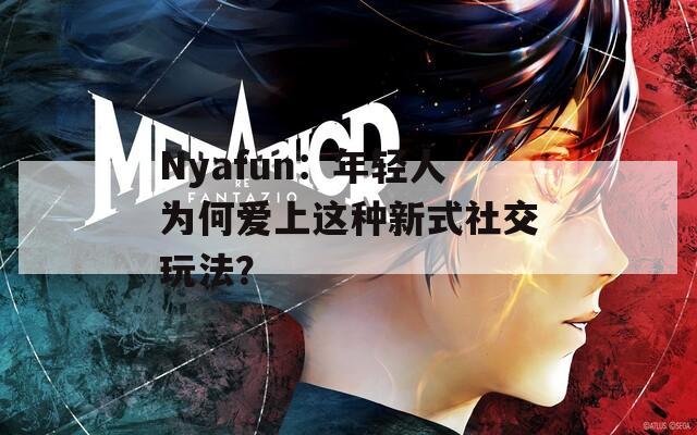 Nyafun：年轻人为何爱上这种新式社交玩法？