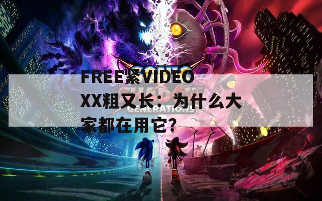 FREE紧VIDEOXX粗又长：为什么大家都在用它？