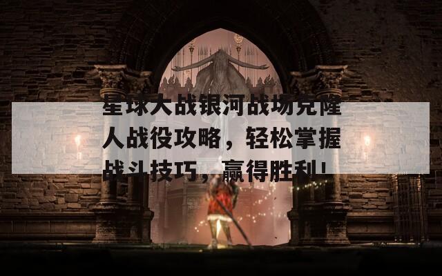 星球大战银河战场克隆人战役攻略，轻松掌握战斗技巧，赢得胜利！