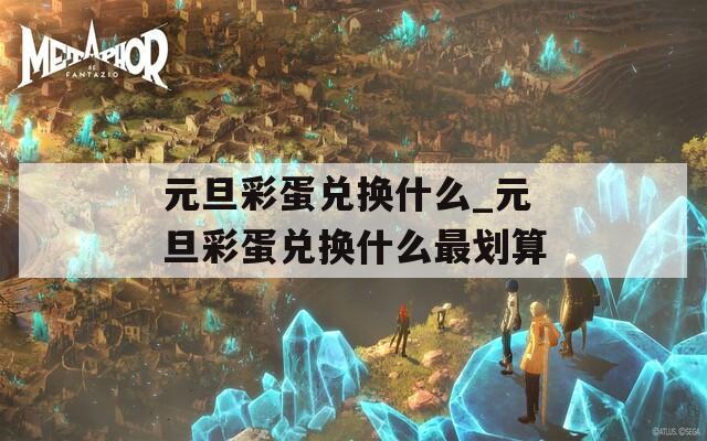 元旦彩蛋兑换什么_元旦彩蛋兑换什么最划算
