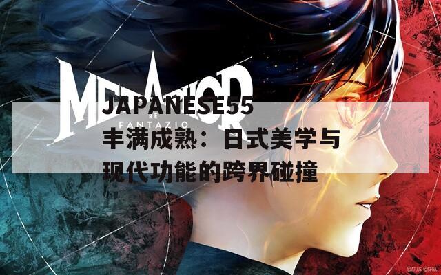 JAPANESE55丰满成熟：日式美学与现代功能的跨界碰撞