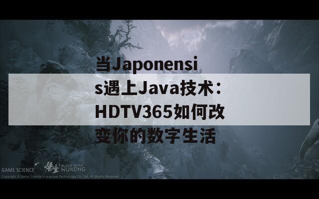 当Japonensis遇上Java技术：HDTV365如何改变你的数字生活