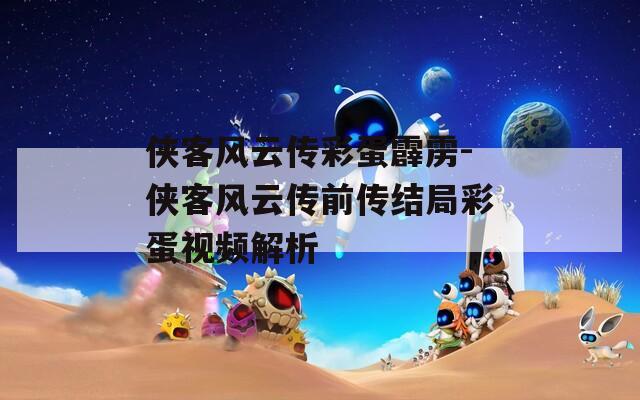 侠客风云传彩蛋霹雳-侠客风云传前传结局彩蛋视频解析