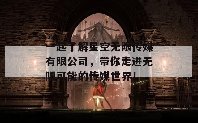 一起了解星空无限传媒有限公司，带你走进无限可能的传媒世界！
