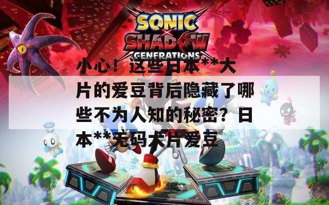 小心！这些日本**大片的爱豆背后隐藏了哪些不为人知的秘密？日本**无码大片爱豆