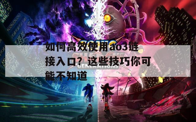 如何高效使用ao3链接入口？这些技巧你可能不知道