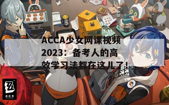 ACCA少女网课视频2023：备考人的高效学习法都在这儿了！