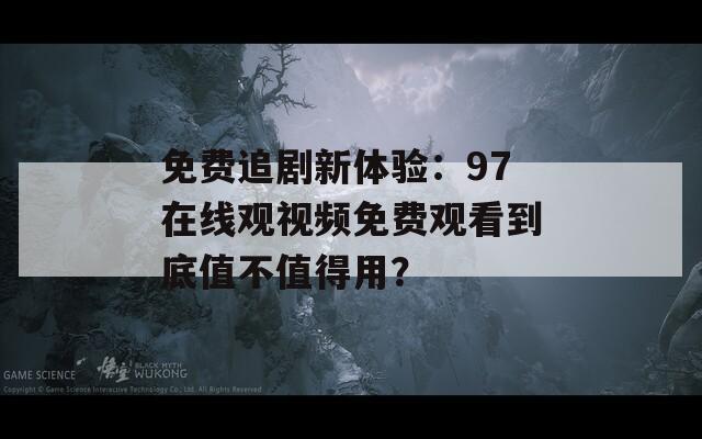 免费追剧新体验：97在线观视频免费观看到底值不值得用？